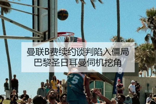 曼联B费续约谈判陷入僵局 巴黎圣日耳曼伺机挖角