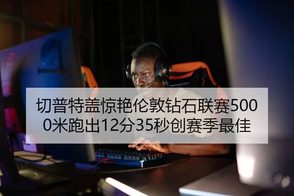 切普特盖惊艳伦敦钻石联赛5000米跑出12分35秒创赛季最佳